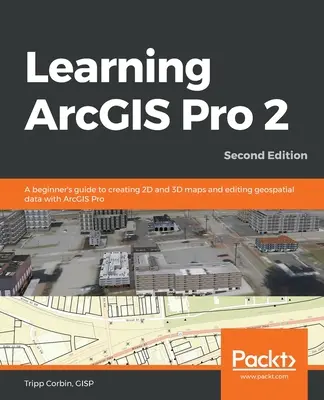 Apprendre ArcGIS Pro 2 - Deuxième édition : Guide du débutant pour la création de cartes 2D et 3D et l'édition de données géospatiales avec ArcGIS Pro - Learning ArcGIS Pro 2 - Second Edition: A beginner's guide to creating 2D and 3D maps and editing geospatial data with ArcGIS Pro