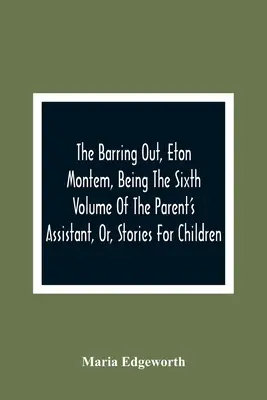 The Barring Out, Eton Montem, sixième volume de l'ouvrage The Parent's Assistant, Or, Stories For Children (L'assistant des parents, ou histoires pour enfants) - The Barring Out, Eton Montem, Being The Sixth Volume Of The Parent'S Assistant, Or, Stories For Children