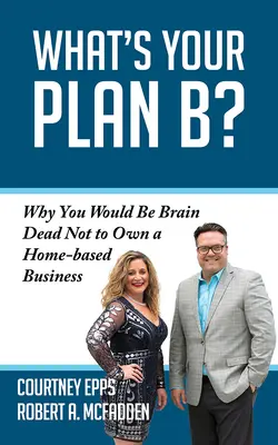 Quel est votre plan B ? Pourquoi vous seriez en état de mort cérébrale si vous ne possédiez pas une entreprise à domicile - What's Your Plan B?: Why You Would Be Brain Dead Not to Own a Home-Based Business