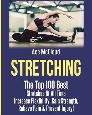 Stretching : Les 100 meilleurs étirements de tous les temps : Augmenter la flexibilité, gagner en force, soulager la douleur et prévenir les blessures. - Stretching: The Top 100 Best Stretches Of All Time: Increase Flexibility, Gain Strength, Relieve Pain & Prevent Injury