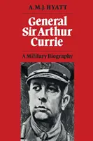 Le général Sir Arthur Currie : Une biographie militaire - General Sir Arthur Currie: A Military Biography