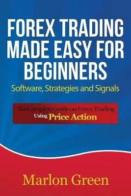 Forex Trading Made Easy for Beginners : Logiciel, stratégies et signaux : Le guide complet du trading sur le marché des changes à l'aide de l'action des prix - Forex Trading Made Easy for Beginners: Software, Strategies and Signals: The Complete Guide on Forex Trading Using Price Action