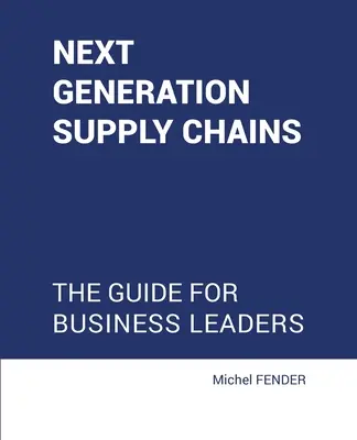 Les chaînes d'approvisionnement de la prochaine génération : Le guide pour les chefs d'entreprise - Next generation supply chains: The guide for business leaders