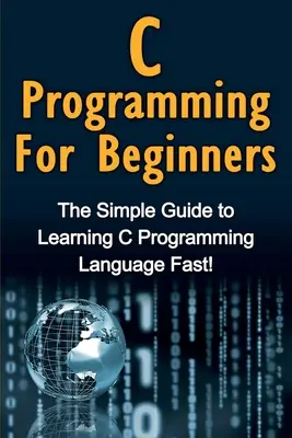 Programmation en C pour les débutants : Le guide simple pour apprendre rapidement le langage de programmation C ! - C Programming For Beginners: The Simple Guide to Learning C Programming Language Fast!