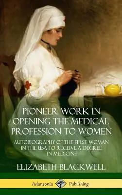 Le travail de pionnier dans l'ouverture de la profession médicale aux femmes : Autobiographie de la première femme des États-Unis à recevoir un diplôme de médecine - Pioneer Work in Opening the Medical Profession to Women: Autobiography of the First Woman in the USA to Receive a Degree in Medicine