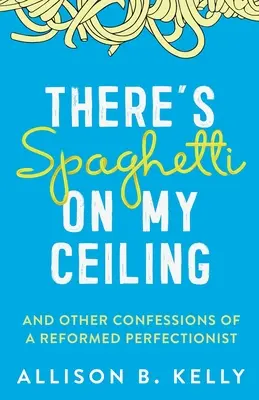 Il y a des spaghettis sur mon plafond : Et autres confessions d'un perfectionniste réformé - There's Spaghetti on My Ceiling: And Other Confessions of a Reformed Perfectionist