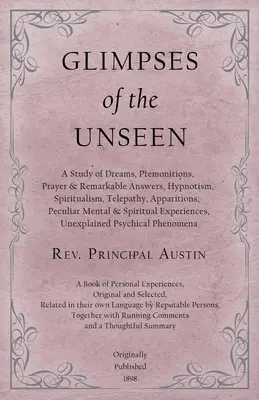 Glimpses of the Unseen - Une étude des rêves, des prémonitions, des prières et des réponses remarquables, de l'hypnotisme, du spiritisme, de la télépathie, des apparitions et des hommes singuliers. - Glimpses of the Unseen - A Study of Dreams, Premonitions, Prayer and Remarkable Answers, Hypnotism, Spiritualism, Telepathy, Apparitions, Peculiar Men