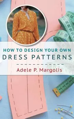 Comment concevoir vos propres patrons de robe : Une introduction à la création de patrons pour les femmes qui aiment coudre - How to Design Your Own Dress Patterns: A primer in pattern making for women who like to sew