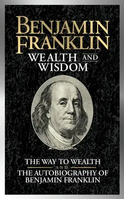 Benjamin Franklin Richesse et sagesse : Le chemin de la richesse et l'Autobiographie de Benjamin Franklin - Benjamin Franklin Wealth and Wisdom: The Way to Wealth and the Autobiography of Benjamin Franklin