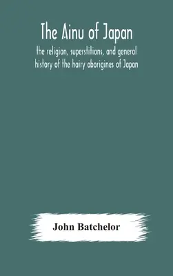 Les Aïnous du Japon : religion, superstitions et histoire générale des aborigènes poilus du Japon - The Ainu of Japan: the religion, superstitions, and general history of the hairy aborigines of Japan