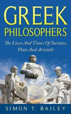 Philosophes grecs : La vie et l'époque de Socrate, Platon et Aristote - Greek Philosophers: The Lives And Times Of Socrates, Plato And Aristotle