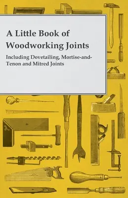 Petit livre des assemblages en menuiserie - y compris les assemblages à queue d'aronde, à mortaise et à tenon et les assemblages à onglet - A Little Book of Woodworking Joints - Including Dovetailing, Mortise-And-Tenon and Mitred Joints