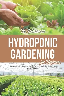 Le merveilleux jardinage hydroponique pour les débutants : Un livre complet sur la création d'un jardin potager à la maison - The Wonderful Hydroponic Gardening for Beginners: A Comprehensive Book on Starting a Vegetable Garden at Home