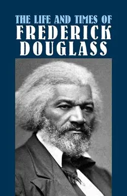 La vie et l'époque de Frederick Douglass : Ses débuts en tant qu'esclave, son évasion de la servitude et son histoire complète - The Life and Times of Frederick Douglass: His Early Life as a Slave, His Escape from Bondage, and His Complete History