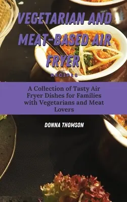 Recettes végétariennes et à base de viande pour la friteuse à air : Une collection de plats savoureux à cuire à la friteuse pour les familles avec des végétariens et des amateurs de viande. - Vegetarian and Meat-Based Air Fryer Recipes: A Collection of Tasty Air Fryer Dishes for Families with Vegetarians and Meat Lovers