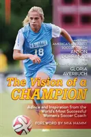 La vision d'un champion : Conseils et inspiration de l'entraîneur de football féminin le plus titré au monde (dernière édition) - The Vision Of A Champion: Advice And Inspiration From The World's Most Successful Women's Soccer Coach (Latest Edition)