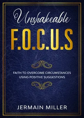 F.O.C.U.S. inébranlable : La foi pour surmonter les circonstances à l'aide de suggestions positives - Unshakeable F.O.C.U.S: Faith To Overcome Circumstances Using Positive Suggestions