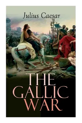 La guerre des Gaules : récit historique de la campagne militaire de Jules César dans la Gaule celtique - The Gallic War: Historical Account of Julius Caesar's Military Campaign in Celtic Gaul