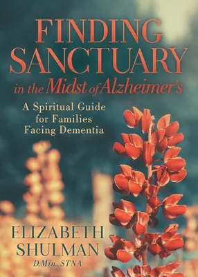 Trouver un sanctuaire au milieu de la maladie d'Alzheimer : Un guide spirituel pour les familles confrontées à la démence - Finding Sanctuary in the Midst of Alzheimer's: A Spiritual Guide for Families Facing Dementia