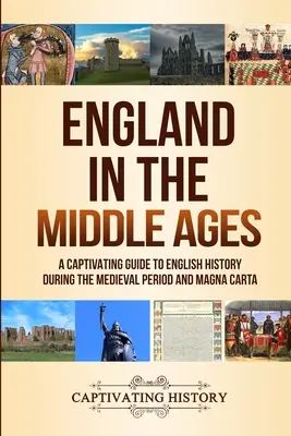 L'Angleterre au Moyen Âge : Un guide captivant de l'histoire de l'Angleterre à l'époque médiévale et de la Magna Carta - England in the Middle Ages: A Captivating Guide to English History During the Medieval Period and Magna Carta
