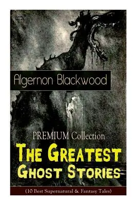 Collection PREMIUM - Les plus belles histoires de fantômes d'Algernon Blackwood (10 meilleures histoires surnaturelles et fantastiques) : La Maison vide, Les Saules, Le Li - The PREMIUM Collection - The Greatest Ghost Stories of Algernon Blackwood (10 Best Supernatural & Fantasy Tales): The Empty House, The Willows, The Li