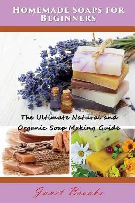 Savons faits maison pour les débutants : Le guide ultime de la fabrication de savon naturel et biologique - Homemade Soaps for Beginners: The Ultimate Natural and Organic Soap Making Guide
