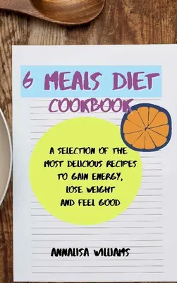 6 Meals Diet Cookbook : Une sélection des recettes les plus délicieuses pour gagner de l'énergie, perdre du poids et se sentir bien - 6 Meals Diet Cookbook: A Selection of the Most Delicious Recipes to Gain Energy, Lose Weight and Feel Good