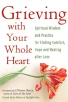 Faire son deuil avec tout son cœur : Sagesse et pratique spirituelles pour trouver le réconfort, l'espoir et la guérison après une perte - Grieving with Your Whole Heart: Spiritual Wisdom and Practice for Finding Comfort, Hope and Healing After Loss