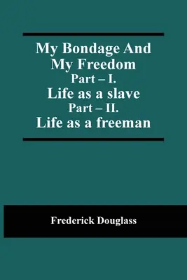 Ma servitude et ma liberté ; Partie - I. Vie d'esclave ; Partie - II. La vie en tant qu'homme libre - My Bondage And My Freedom; Part - I. Life as a slave; Part - II. Life as a freeman