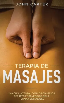 Terapia de Masajes : Una Gua Integral con los Consejos, Secretos y Beneficios de la Terapia de Masajes (Massage Therapy Spanish Version) - Terapia de Masajes: Una Gua Integral con los Consejos, Secretos y Beneficios de la Terapia de Masajes (Massage Therapy Spanish Version)