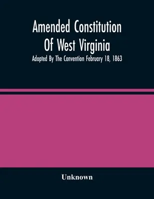 Constitution amendée de la Virginie occidentale : Adoptée par la Convention le 18 février 1863 - Amended Constitution Of West Virginia: Adopted By The Convention February 18, 1863