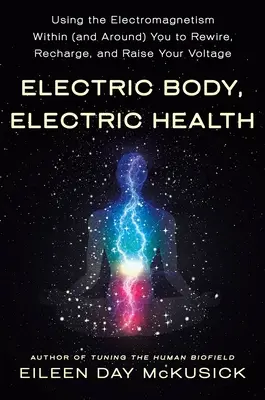 Corps électrique, santé électrique : Utiliser l'électromagnétisme en vous (et autour de vous) pour vous reconnecter, vous recharger et élever votre tension. - Electric Body, Electric Health: Using the Electromagnetism Within (and Around) You to Rewire, Recharge, and Raise Your Voltage