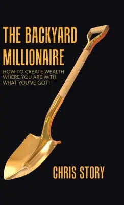 Le millionnaire de l'arrière-cour : Comment créer de la richesse là où vous êtes avec ce que vous avez ! - The Backyard Millionaire: How to Create Wealth Where You Are with What You've Got!