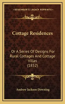 Cottage Residences : Or a Series of Designs for Rural Cottages and Cottage Villas (1852) - Cottage Residences: Or a Series of Designs for Rural Cottages and Cottage Villas (1852)