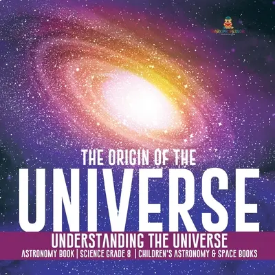 L'origine de l'univers Comprendre l'univers Livre d'astronomie Science grade 8 Livres pour enfants sur l'astronomie et l'espace - The Origin of the Universe Understanding the Universe Astronomy Book Science Grade 8 Children's Astronomy & Space Books