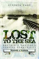 Perdues dans la mer : Les communautés côtières disparues de Grande-Bretagne : Norfolk et Suffolk - Lost to the Sea: Britain's Vanished Coastal Communities: Norfolk and Suffolk