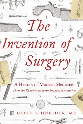 L'invention de la chirurgie : Une histoire de la médecine moderne : De la Renaissance à la révolution des implants - The Invention of Surgery: A History of Modern Medicine: From the Renaissance to the Implant Revolution