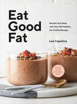 Mangez du bon gras : Nourrissez votre corps avec plus de 100 recettes saines et riches en graisses - Eat Good Fat: Nourish Your Body with Over 100 Healthy, Fat-Fuelled Recipes