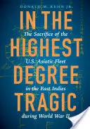 Au plus haut degré de tragédie : le sacrifice de la flotte américaine d'Asie dans les Indes orientales pendant la Seconde Guerre mondiale - In the Highest Degree Tragic: The Sacrifice of the U.S. Asiatic Fleet in the East Indies During World War II