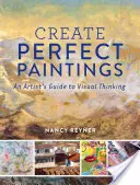 Créer des peintures parfaites : Guide de la pensée visuelle à l'usage des artistes - Create Perfect Paintings: An Artist's Guide to Visual Thinking