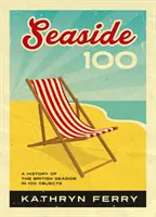 Seaside 100 - Une histoire du bord de mer britannique en 100 objets - Seaside 100 - A History of the British Seaside in 100 Objects