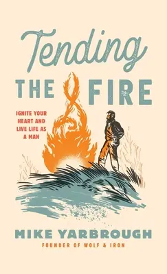 Tendre le feu : enflammer son cœur et vivre sa vie d'homme - Tending the Fire: Ignite Your Heart and Live Life as a Man