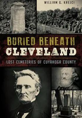 Enterré sous Cleveland: : Cimetières perdus du comté de Cuyahoga - Buried Beneath Cleveland:: Lost Cemeteries of Cuyahoga County