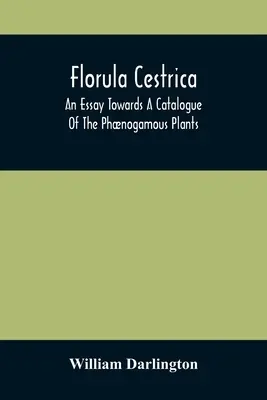 Florula Cestrica ; un essai de catalogue des plantes phénogamiques, indigènes et naturalisées, qui poussent dans les environs de l'arrondissement de West-Chest - Florula Cestrica; An Essay Towards A Catalogue Of The Phnogamous Plants, Native And Naturalized, Growing In The Vicinity Of The Borough Of West-Chest