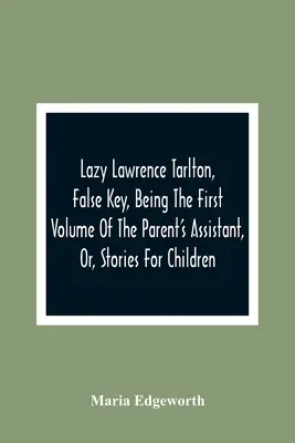 Lazy Lawrence Tarlton, False Key, le premier volume du Parent's Assistant ou des histoires pour enfants - Lazy Lawrence Tarlton, False Key, Being The First Volume Of The Parent'S Assistant, Or, Stories For Children