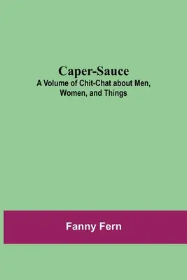 Caper-Sauce : Un volume de bavardages sur les hommes, les femmes et les choses - Caper-Sauce: A Volume of Chit-Chat about Men, Women, and Things
