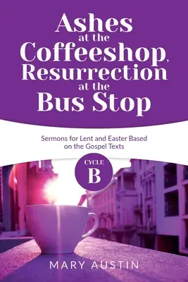 Cendres au café, résurrection à l'arrêt de bus : Sermons du cycle B pour le Carême et Pâques basés sur les textes de l'Évangile - Ashes at the Coffeeshop, Resurrection at the Bus Stop: Cycle B Sermons for Lent and Easter Based on the Gospel Texts