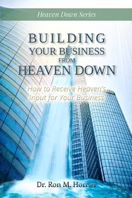 Construire votre entreprise à partir du Ciel : Comment recevoir l'apport du Ciel pour votre entreprise - Building Your Business from Heaven Down: How to Receive Heaven's Input for Your Business