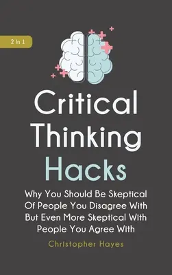 Critical Thinking Hacks 2 In 1 : Pourquoi vous devriez être sceptique envers les gens avec qui vous n'êtes pas d'accord, mais encore plus envers les gens avec qui vous êtes d'accord. - Critical Thinking Hacks 2 In 1: Why You Should Be Skeptical Of People You Disagree With But Even More Skeptical With People You Agree With