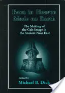 Né au ciel, fait sur terre : La fabrication de l'image cultuelle dans le Proche-Orient ancien - Born in Heaven, Made on Earth: The Making of the Cult Image in the Ancient Near East